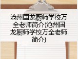 沧州国龙厨师学校万全老师简介(沧州国龙厨师学校万全老师简介)