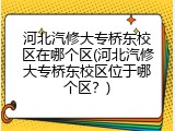 河北汽修大专桥东校区在哪个区(河北汽修大专桥东校区位于哪个区？)