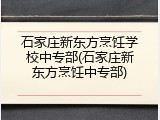 石家庄新东方烹饪学校中专部(石家庄新东方烹饪中专部)