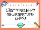 石家庄学汽修职业学校(石家庄学汽修职业学校)