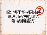 保定哪里能学厨师兴隆培训(保定厨师兴隆培训地查询)