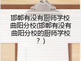 邯郸有没有厨师学校曲阳分校(邯郸有没有曲阳分校的厨师学校？)