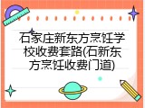 石家庄新东方烹饪学校收费套路(石新东方烹饪收费门道)