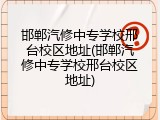 邯郸汽修中专学校邢台校区地址(邯郸汽修中专学校邢台校区地址)