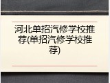 河北单招汽修学校推荐(单招汽修学校推荐)
