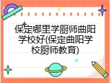 保定哪里学厨师曲阳学校好(保定曲阳学校厨师教育)