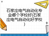 石家庄电气自动化专业哪个学校好(石家庄电气自动化好学校)