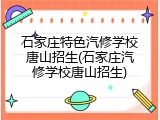 石家庄特色汽修学校唐山招生(石家庄汽修学校唐山招生)
