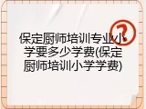 保定厨师培训专业小学要多少学费(保定厨师培训小学学费)