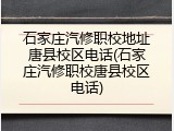 石家庄汽修职校地址唐县校区电话(石家庄汽修职校唐县校区电话)