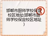 邯郸市厨师学校保定校区地址(邯郸市厨师学校保定校区地址)