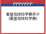 秦皇岛技校学费多少(秦皇岛技校学费)