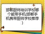 邯郸厨师培训学校哪个能带手机(邯郸手机携带厨师学校推荐)