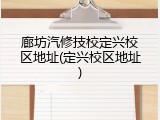 廊坊汽修技校定兴校区地址(定兴校区地址)