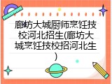 廊坊大城厨师烹饪技校河北招生(廊坊大城烹饪技校招河北生)