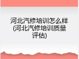 河北汽修培训怎么样(河北汽修培训质量评估)