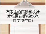 石家庄的汽修学校徐水校区在哪(徐水汽修学校位置)