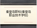 秦皇岛职校(秦皇岛职业技术学校)