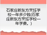 石家庄新东方烹饪学校一年多少钱(石家庄新东方烹饪学校一年学费。)