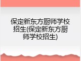 保定新东方厨师学校招生(保定新东方厨师学校招生)