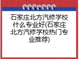 石家庄北方汽修学校什么专业好(石家庄北方汽修学校热门专业推荐)