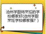 沧州学厨师烹饪的学校哪家好(沧州学厨烹饪学校哪家强？)