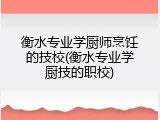 衡水专业学厨师烹饪的技校(衡水专业学厨技的职校)