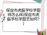 保定市虎振学校学厨师怎么样(保定市虎振学校学厨艺如何？)