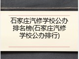 石家庄汽修学校公办排名榜(石家庄汽修学校公办排行)
