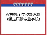 保定哪个学校教汽修(保定汽修专业学校)