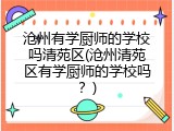 沧州有学厨师的学校吗清苑区(沧州清苑区有学厨师的学校吗？)