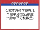 石家庄汽修学校有几个顺平分校(石家庄汽修顺平分校数量)