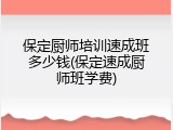 保定厨师培训速成班多少钱(保定速成厨师班学费)