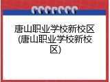 唐山职业学校新校区(唐山职业学校新校区)