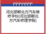 河北邯郸北方汽车维修学校(河北邯郸北方汽车修理学院)