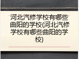 河北汽修学校有哪些曲阳的学校(河北汽修学校有哪些曲阳的学校)