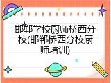 邯郸学校厨师桥西分校(邯郸桥西分校厨师培训)