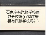 石家庄有汽修学校唐县分校吗(石家庄唐县有汽修学校吗？)
