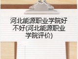 河北能源职业学院好不好(河北能源职业学院评价)