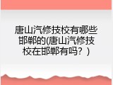 唐山汽修技校有哪些邯郸的(唐山汽修技校在邯郸有吗？)