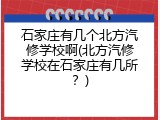 石家庄有几个北方汽修学校啊(北方汽修学校在石家庄有几所？)