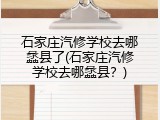 石家庄汽修学校去哪蠡县了(石家庄汽修学校去哪蠡县？)