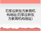 石家庄新东方教育机构地址(石家庄新东方教育机构地址)