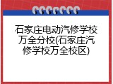 石家庄电动汽修学校万全分校(石家庄汽修学校万全校区)