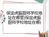 保定虎振厨师学校地址在哪里(保定虎振厨师学校地址在哪)