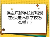 保定汽修学校好吗现在(保定汽修学校怎么样？)