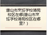 唐山市烹饪学校清苑校区在哪(唐山市烹饪学校清苑校区在哪里？)