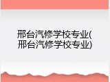 邢台汽修学校专业(邢台汽修学校专业)