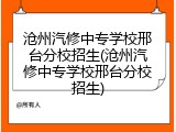 沧州汽修中专学校邢台分校招生(沧州汽修中专学校邢台分校招生)