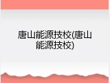 唐山能源技校(唐山能源技校)